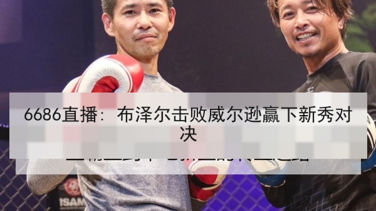 6686直播: 布泽尔击败威尔逊赢下新秀对决 6686直播: 布泽尔击败威尔逊赢下新秀对决
